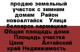 продаю земельный участок с зимним домам › Район ­ новоалтайск › Улица ­ белоярск кармацкая › Общая площадь дома ­ 34 › Площадь участка ­ 8 › Цена ­ 600 - Алтайский край Недвижимость » Дома, коттеджи, дачи продажа   . Алтайский край